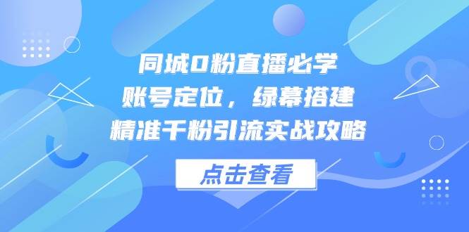 同城0粉直播必学，账号定位，绿幕搭建，精准千粉引流实战攻略-低成本创业项目大全｜短视频带货+AI副业变现｜知行创业网
