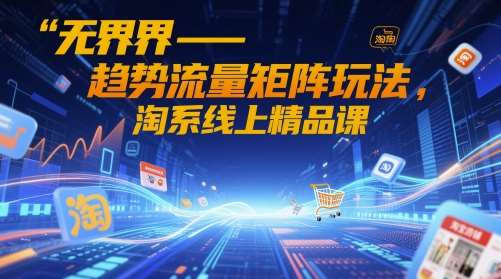 无界-趋势流量矩阵玩法，淘系线上精品课-低成本创业项目大全｜短视频带货+AI副业变现｜知行创业网