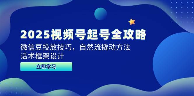 2025视频号起号全攻略，微信豆投放技巧，自然流撬动方法，话术框架设计-低成本创业项目大全｜短视频带货+AI副业变现｜知行创业网