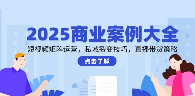 2025商业案例大全，短视频矩阵运营，私域裂变技巧，直播带货策略-低成本创业项目大全｜短视频带货+AI副业变现｜知行创业网