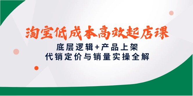 （14842期）淘宝低成本高效起店课，底层逻辑+产品上架，代销定价与销量实操全解-低成本创业项目大全｜短视频带货+AI副业变现｜知行创业网