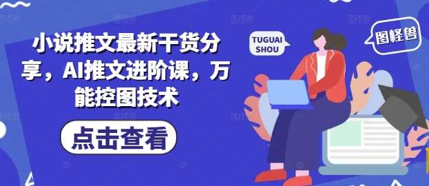 小说推文最新干货分享，AI推文进阶课，万能控图技术-低成本创业项目大全｜短视频带货+AI副业变现｜知行创业网