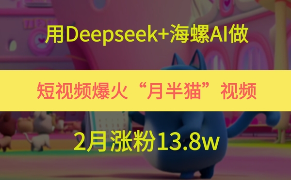 用Deepseek+海螺AI做短视频爆火“月半猫”视频，2月涨粉13.8w-低成本创业项目大全｜短视频带货+AI副业变现｜知行创业网