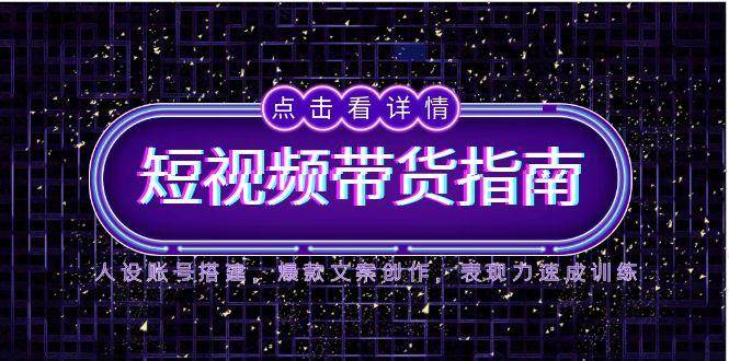 2025短视频带货指南，人设账号搭建，爆款文案创作，表现力速成训练-低成本创业项目大全｜短视频带货+AI副业变现｜知行创业网