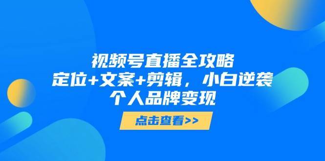 视频号直播全攻略，定位+文案+剪辑，小白逆袭个人品牌变现-低成本创业项目大全｜短视频带货+AI副业变现｜知行创业网