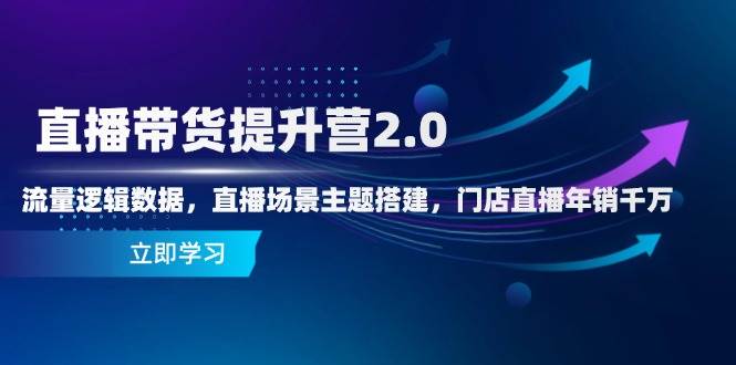 （14694期）直播带货提升营2.0：流量逻辑数据，直播场景主题搭建，门店直播年销千万-低成本创业项目大全｜短视频带货+AI副业变现｜知行创业网