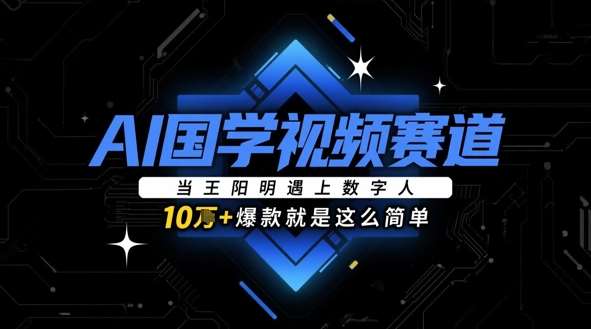 AI国学视频赛道：当王阳明遇上数字人，10w+爆款就是这么简单-低成本创业项目大全｜短视频带货+AI副业变现｜知行创业网