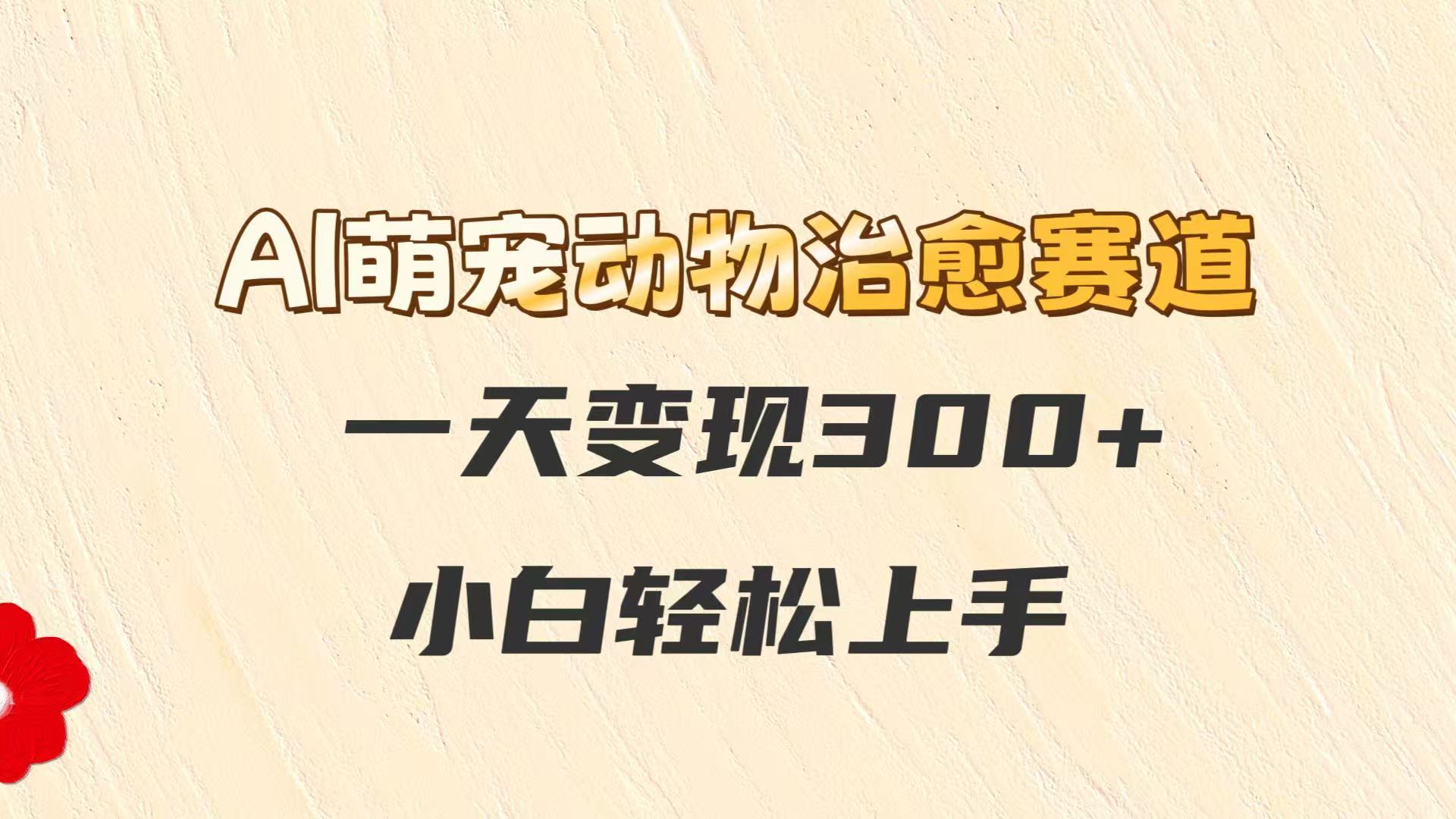AI萌宠动物治愈赛道，一天变现300+，小白轻松上手-低成本创业项目大全｜短视频带货+AI副业变现｜知行创业网