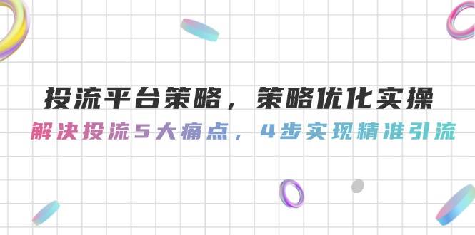 投流平台策略，策略优化实操，解决投流5大痛点，4步实现精准引流-低成本创业项目大全｜短视频带货+AI副业变现｜知行创业网
