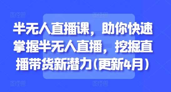 半无人直播课，助你快速掌握半无人直播，挖掘直播带货新潜力(更新4月)-低成本创业项目大全｜短视频带货+AI副业变现｜知行创业网
