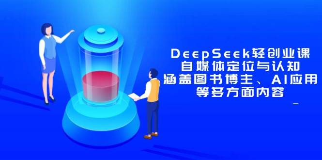 （14648期）DeepSeek轻创业课：自媒体定位与认知，涵盖图书博主、AI应用等多方面内容-低成本创业项目大全｜短视频带货+AI副业变现｜知行创业网