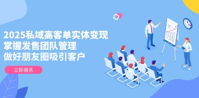 （14792期）2025私域高客单实体变现，掌握发售团队管理，做好朋友圈吸引客户-低成本创业项目大全｜短视频带货+AI副业变现｜知行创业网