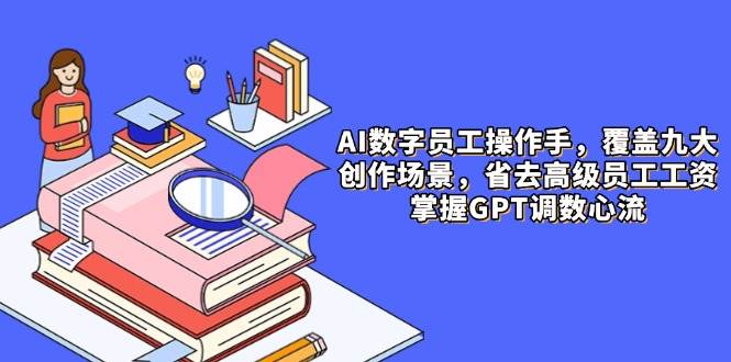 （14740期）AI数字员工操作手，9大场景内容创作，省去高级员工工资，掌握GPT调数心流-低成本创业项目大全｜短视频带货+AI副业变现｜知行创业网