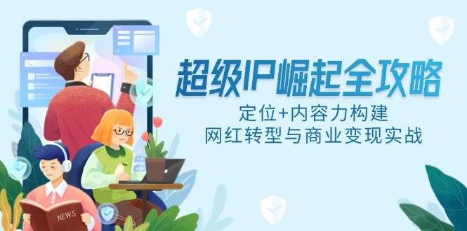 （14818期）超级IP崛起全攻略，定位+内容力构建，网红转型与商业变现实战-低成本创业项目大全｜短视频带货+AI副业变现｜知行创业网