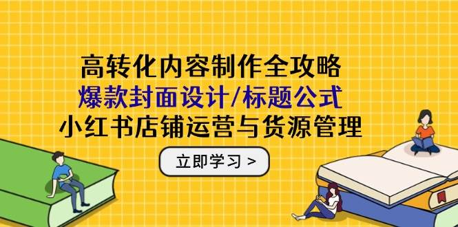 （14778期）高转化内容制作全攻略：爆款封面设计/标题公式，小红书店铺运营与货源管理-低成本创业项目大全｜短视频带货+AI副业变现｜知行创业网