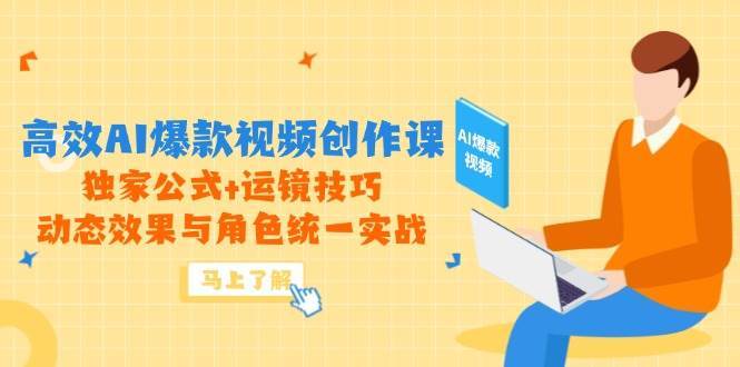 高效AI爆款视频创作课，独家公式+运镜技巧，动态效果与角色统一实战-低成本创业项目大全｜短视频带货+AI副业变现｜知行创业网