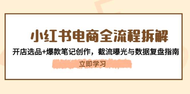 （14770期）小红书电商全流程拆解：开店选品+爆款笔记创作，截流曝光与数据复盘指南-低成本创业项目大全｜短视频带货+AI副业变现｜知行创业网