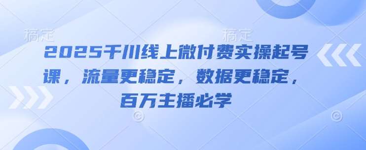 2025千川线上微付费实操起号课，流量更稳定，数据更稳定，百万主播必学-低成本创业项目大全｜短视频带货+AI副业变现｜知行创业网