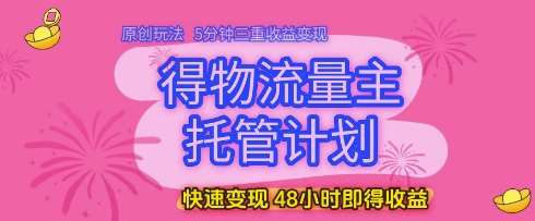 得物流量主托管计划，原创玩法，5分钟三重收益变现，快速变现，48小时即得收益【揭秘】-低成本创业项目大全｜短视频带货+AI副业变现｜知行创业网