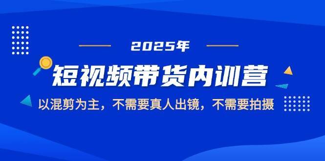 2025短视频带货内训营，以混剪为主，不需要真人出镜，不需要拍摄-低成本创业项目大全｜短视频带货+AI副业变现｜知行创业网