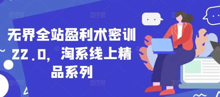 无界全站盈利术密训22.0，淘系线上精品系列-低成本创业项目大全｜短视频带货+AI副业变现｜知行创业网