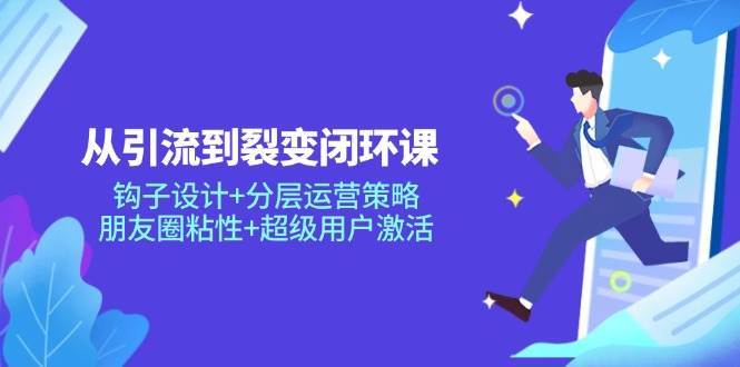 从引流到裂变闭环课：钩子设计+分层运营策略，朋友圈粘性+超级用户激活-低成本创业项目大全｜短视频带货+AI副业变现｜知行创业网