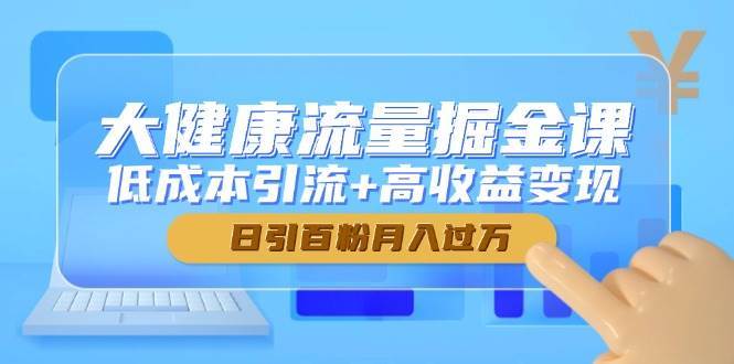 大健康流量掘金课，低成本引流+高收益变现，日引百粉月入过万-低成本创业项目大全｜短视频带货+AI副业变现｜知行创业网