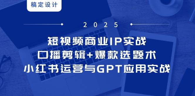 （14793期）短视频商业IP实战6期：口播剪辑+爆款选题术，小红书运营与GPT应用实战-低成本创业项目大全｜短视频带货+AI副业变现｜知行创业网