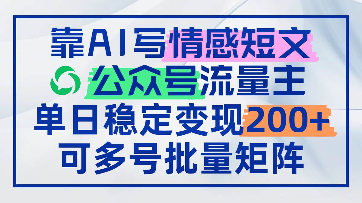 （14712期）靠AI写情感短文，公众号流量主日赚200+，可多号批量矩阵-低成本创业项目大全｜短视频带货+AI副业变现｜知行创业网