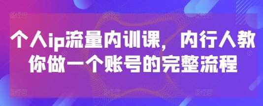 个人ip流量内训课，内行人教你做一个账号的完整流程-低成本创业项目大全｜短视频带货+AI副业变现｜知行创业网