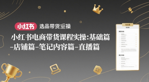 小红书电商带货课程实操：基础篇-选品篇-店铺篇-笔记内容篇-直播篇-低成本创业项目大全｜短视频带货+AI副业变现｜知行创业网
