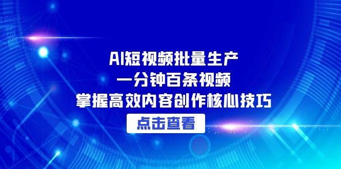 （15025期）AI短视频批量生产：一分钟百条视频，掌握高效内容创作核心技巧-低成本创业项目大全｜短视频带货+AI副业变现｜知行创业网