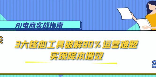 （15026期）AI电商实战指南：3大核心工具破解80%运营难题，实现降本增效-低成本创业项目大全｜短视频带货+AI副业变现｜知行创业网