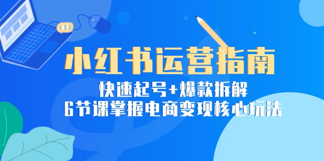 （15054期）小红书运营指南：快速起号+爆款拆解，6节课掌握电商变现核心玩法-低成本创业项目大全｜短视频带货+AI副业变现｜知行创业网