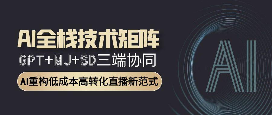 （15027期）AI全栈技术矩阵：GPT+MJ+SD三端协同，AI重构低成本高转化直播新范式-低成本创业项目大全｜短视频带货+AI副业变现｜知行创业网