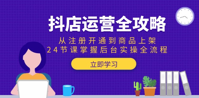 （15057期）抖店运营全攻略：从注册开通到商品上架，24节课掌握后台实操全流程-低成本创业项目大全｜短视频带货+AI副业变现｜知行创业网