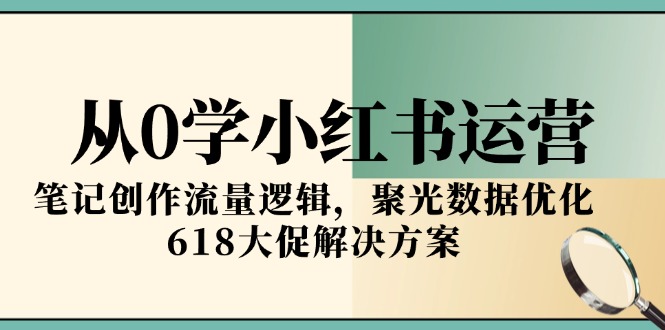 （15086期）从0学小红书运营，笔记创作流量逻辑，聚光数据优化，618大促解决方案-低成本创业项目大全｜短视频带货+AI副业变现｜知行创业网