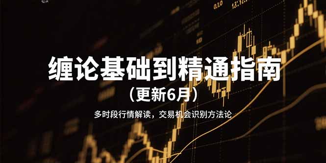 （15184期）缠论基础到精通指南（更新6月）多时段行情解读，交易机会识别方法论-低成本创业项目大全｜短视频带货+AI副业变现｜知行创业网