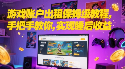 游戏账户出租保姆级教程，手把手教你，实现睡后收益-低成本创业项目大全｜短视频带货+AI副业变现｜知行创业网