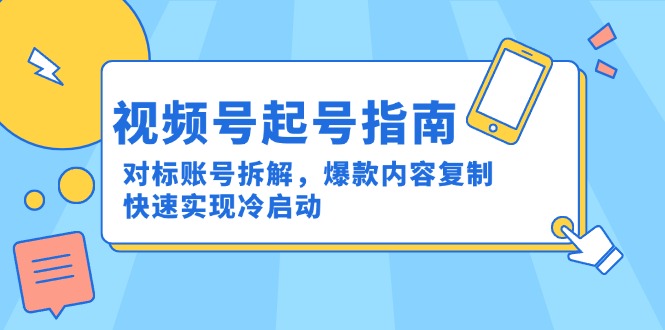 （15028期）视频号起号指南：对标账号拆解，爆款内容复制，快速实现冷启动-低成本创业项目大全｜短视频带货+AI副业变现｜知行创业网