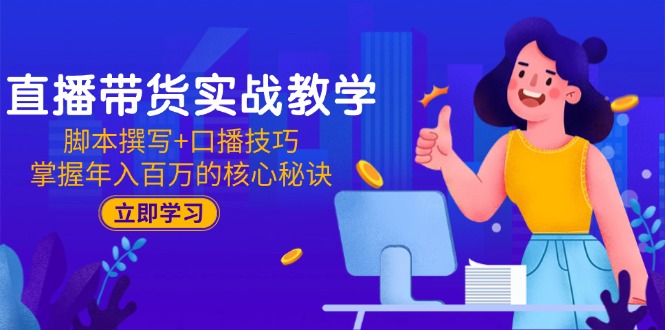（15008期）直播带货实战教学：脚本撰写+口播技巧，掌握年入百万的核心秘诀-低成本创业项目大全｜短视频带货+AI副业变现｜知行创业网