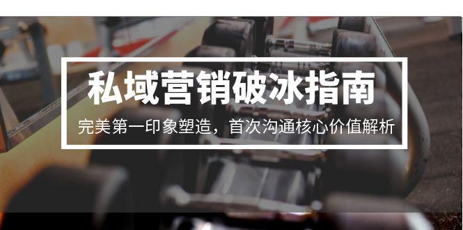 （15150期）私域营销破冰指南，完美第一印象塑造，首次沟通核心价值解析-低成本创业项目大全｜短视频带货+AI副业变现｜知行创业网