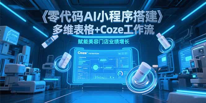 （15239期）零代码AI小程序搭建，多维表格+Coze工作流，赋能美容门店业绩增长-低成本创业项目大全｜短视频带货+AI副业变现｜知行创业网