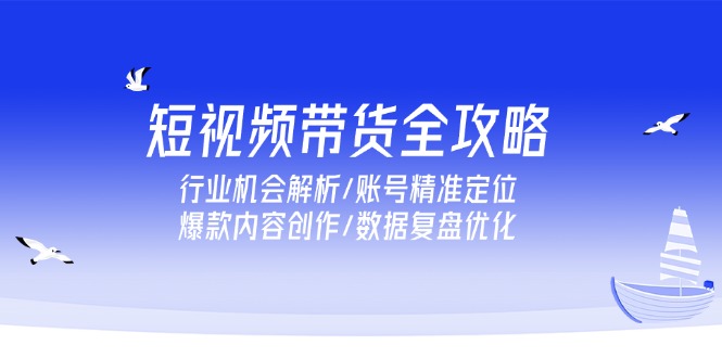 （15089期）短视频带货全攻略，行业机会解析/账号精准定位/爆款内容创作/数据复盘优化-低成本创业项目大全｜短视频带货+AI副业变现｜知行创业网