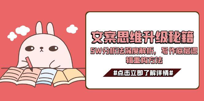 （15151期）文案思维升级秘籍，5W分析法深度解析，写作底层逻辑重构方法-低成本创业项目大全｜短视频带货+AI副业变现｜知行创业网