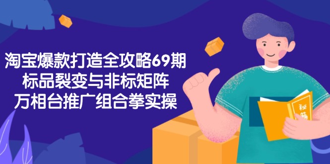 （15102期）淘宝爆款打造全攻略-69期，标品裂变与非标矩阵，万相台推广组合拳实操-低成本创业项目大全｜短视频带货+AI副业变现｜知行创业网
