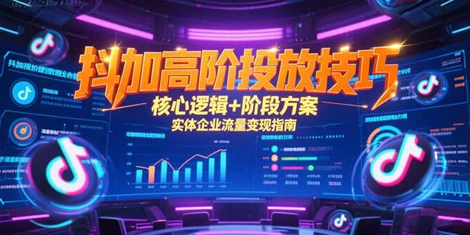 （15240期）抖加高阶投放技巧，核心逻辑+阶段方案，实体企业流量变现指南-低成本创业项目大全｜短视频带货+AI副业变现｜知行创业网