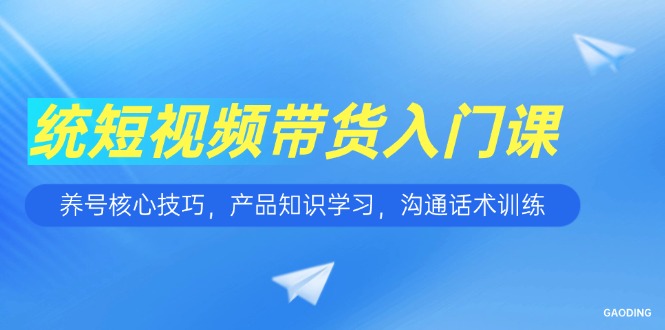 （15091期）短视频带货入门课，养号核心技巧，产品知识学习，沟通话术训练-低成本创业项目大全｜短视频带货+AI副业变现｜知行创业网