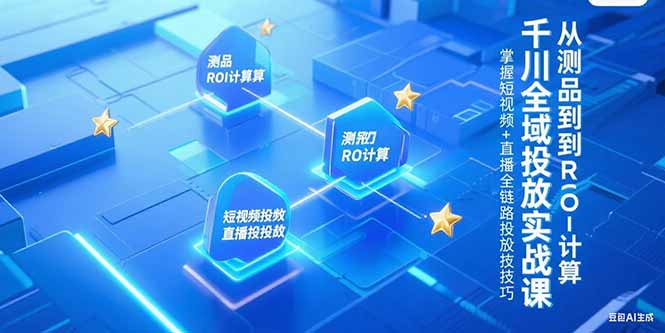 （15256期）千川全域投放实战课，从测品到ROI计算，掌握短视频+直播全链路投放技巧-低成本创业项目大全｜短视频带货+AI副业变现｜知行创业网