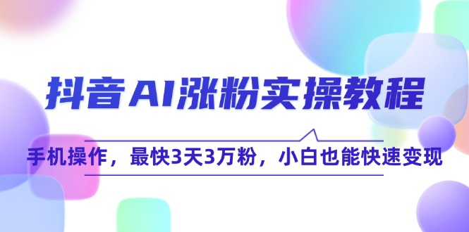 （15078期）抖音AI涨粉实操教程，手机操作，最快3天3万粉，小白也能快速变现-低成本创业项目大全｜短视频带货+AI副业变现｜知行创业网